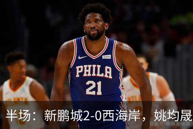 半场：新鹏城2-0西海岸，姚均晟兜射破僵，杨一鸣建功