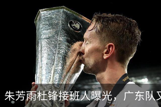 朱芳雨杜锋接班人曝光，广东队又出现大动作，新东家不留情面