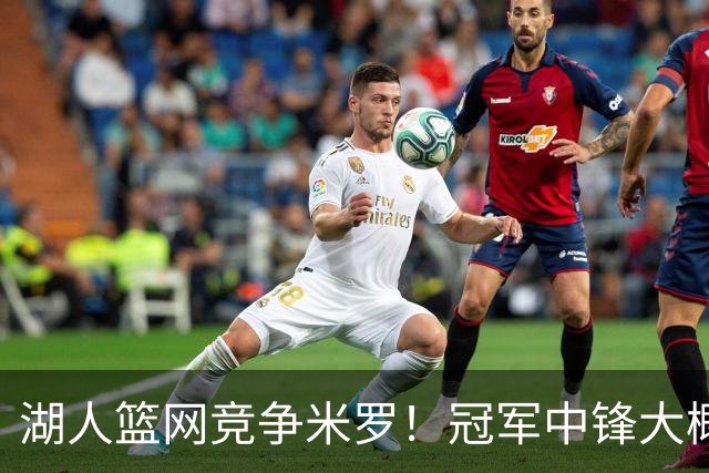 湖人篮网竞争米罗！冠军中锋大概率离开尼克斯 年薪或超1500万