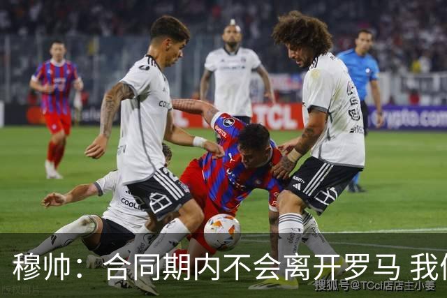 穆帅：合同期内不会离开罗马 我们的阵容还不行
