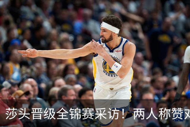 莎头晋级全锦赛采访！两人称赞对手，谈第二局逆转，展望半决赛！
