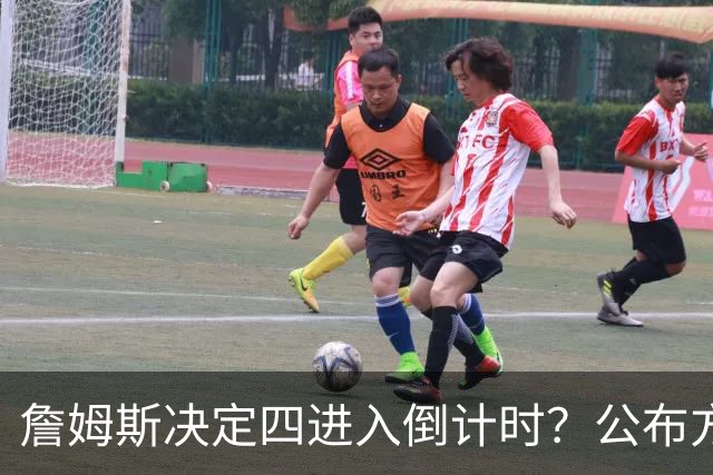 詹姆斯决定四进入倒计时？公布方式待定加深悬念
