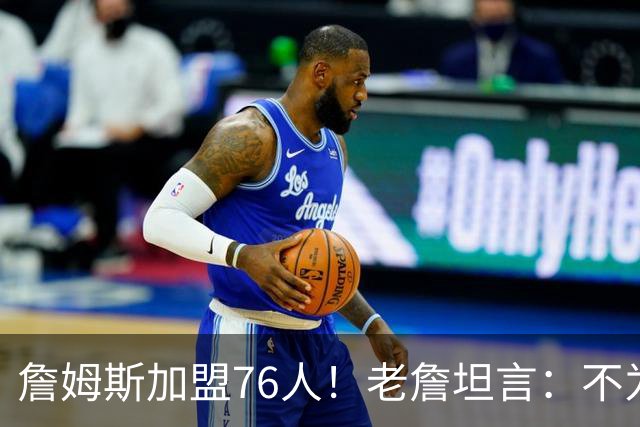詹姆斯加盟76人！老詹坦言：不为钱不为家人只为赢！