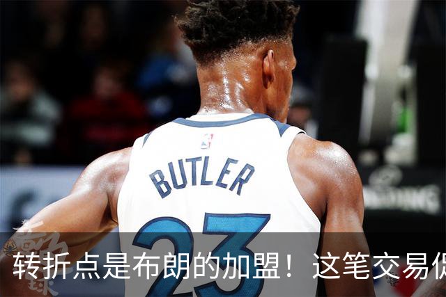 转折点是布朗的加盟！这笔交易促成了詹姆斯最终加盟76人？