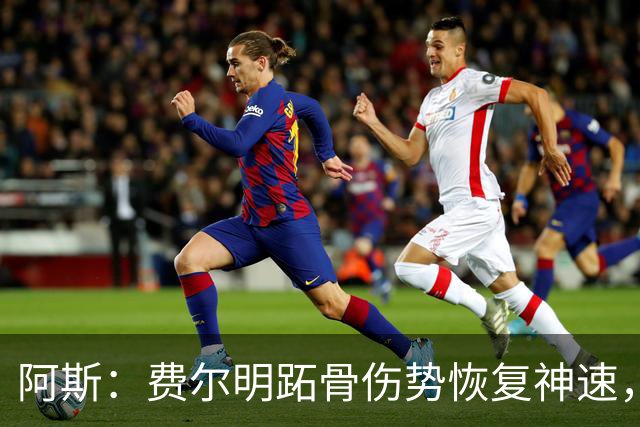 阿斯：费尔明跖骨伤势恢复神速，有望出战新赛季西甲揭幕战