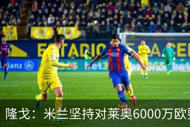 隆戈：米兰坚持对莱奥6000万欧要价，可能接受先租后买方案