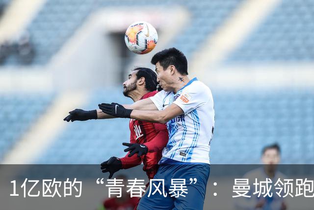 1亿欧的“青春风暴”：曼城领跑布阿迪争夺战，英超双雄虎视眈眈